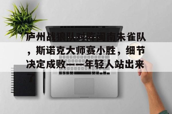 开云体育下载-庐州战狼队对阵闽南朱雀队，斯诺克大师赛小胜，细节决定成败——年轻人站出来了的简单介绍