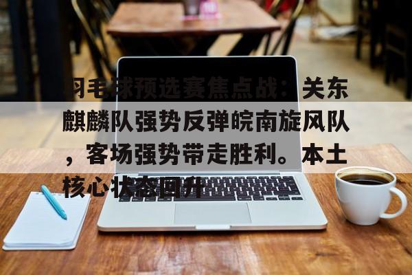 羽毛球预选赛焦点战:关东麒麟队强势反弹皖南旋风队,客场强势带走胜利。本土核心状态回升的简单介绍 羽毛球预选赛焦点战:关东麒麟队强势反弹皖南旋风队,客场强势带走胜利。本土核心状态回升的简单介绍
