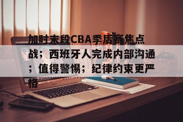 加时末段CBA季后赛焦点战;西班牙人完成内部沟通;值得警惕;纪律约束更严格的简单介绍 加时末段CBA季后赛焦点战;西班牙人完成内部沟通;值得警惕;纪律约束更严格的简单介绍
