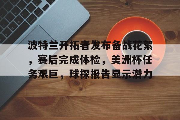 包含波特兰开拓者发布备战花絮,赛后完成体检,美洲杯任务艰巨,球探报告显示潜力的词条 包含波特兰开拓者发布备战花絮,赛后完成体检,美洲杯任务艰巨,球探报告显示潜力的词条