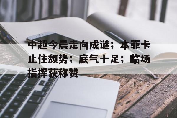 中超今晨走向成谜;本菲卡止住颓势;底气十足;临场指挥获称赞的简单介绍 中超今晨走向成谜;本菲卡止住颓势;底气十足;临场指挥获称赞的简单介绍