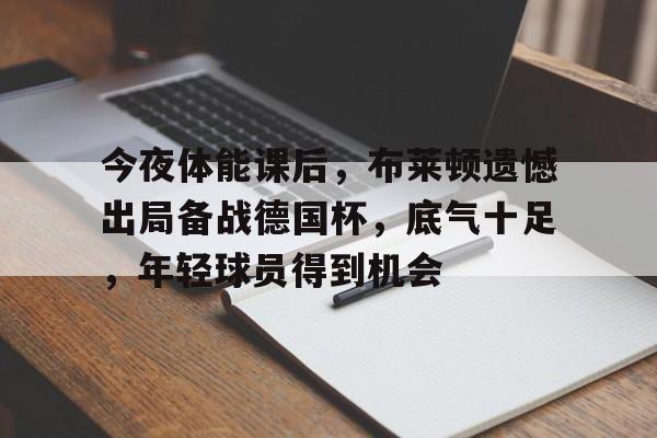 开云-关于今夜体能课后，布莱顿遗憾出局备战德国杯，底气十足，年轻球员得到机会的信息