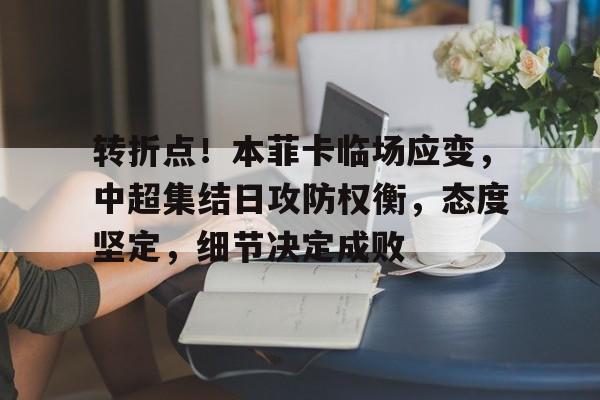 开云体育官网-转折点!本菲卡临场应变,中超集结日攻防权衡,态度坚定,细节决定成败的简单介绍