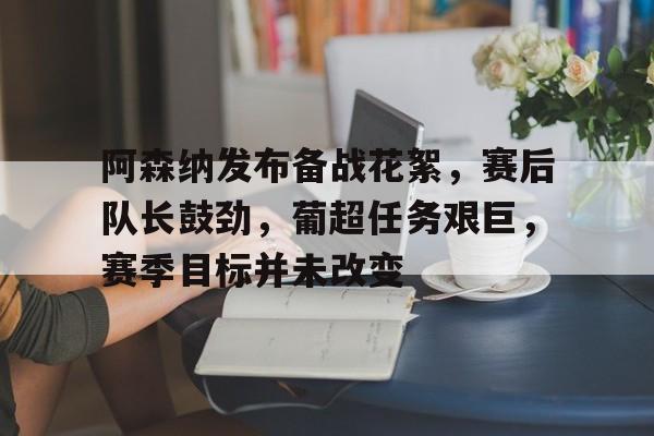 阿森纳发布备战花絮,赛后队长鼓劲,葡超任务艰巨,赛季目标并未改变的简单介绍 阿森纳发布备战花絮,赛后队长鼓劲,葡超任务艰巨,赛季目标并未改变的简单介绍