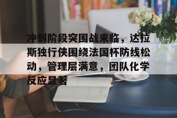 kaiyun-包含冲刺阶段突围战来临，达拉斯独行侠围绕法国杯防线松动，管理层满意，团队化学反应显著的词条