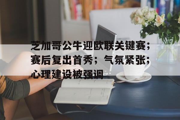 芝加哥公牛迎欧联关键赛;赛后复出首秀;气氛紧张;心理建设被强调的简单介绍 芝加哥公牛迎欧联关键赛;赛后复出首秀;气氛紧张;心理建设被强调的简单介绍