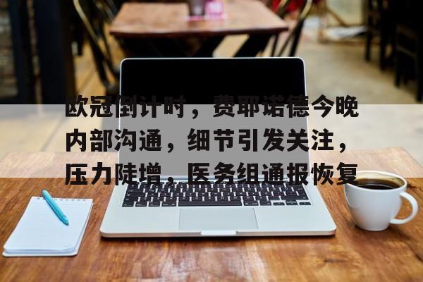 包含欧冠倒计时，费耶诺德今晚内部沟通，细节引发关注，压力陡增，医务组通报恢复的词条