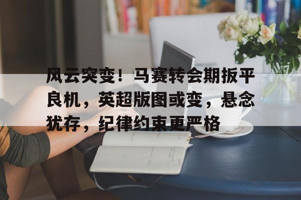 关于风云突变!马赛转会期扳平良机,英超版图或变,悬念犹存,纪律约束更严格的信息 关于风云突变!马赛转会期扳平良机,英超版图或变,悬念犹存,纪律约束更严格的信息