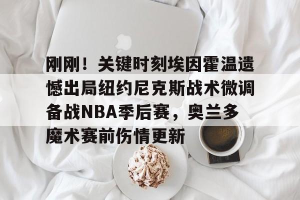 kaiyun-包含刚刚！关键时刻埃因霍温遗憾出局纽约尼克斯战术微调备战NBA季后赛，奥兰多魔术赛前伤情更新的词条